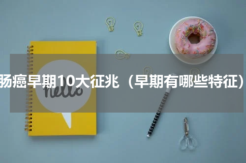 直肠癌早期10大征兆（早期有哪些特征）