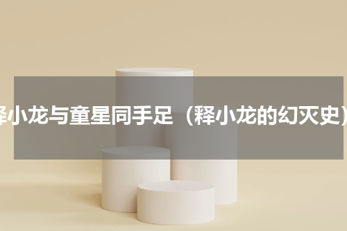 释小龙与童星同手足（释小龙的幻灭史）