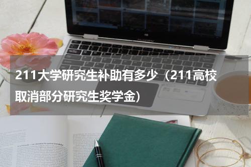 211大学研究生补助有多少（211高校取消部分研究生奖学金）
