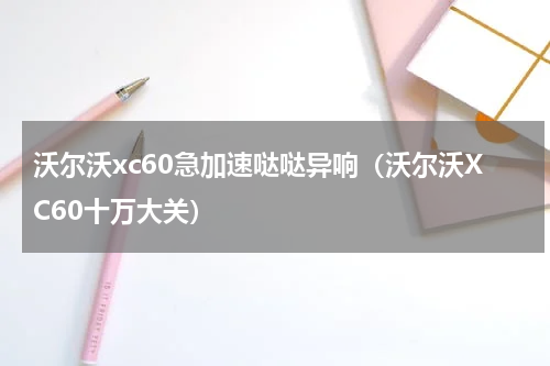 沃尔沃xc60急加速哒哒异响（沃尔沃XC60十万大关）