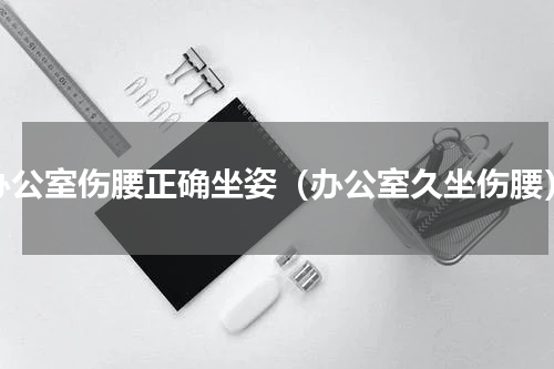 办公室伤腰正确坐姿（办公室久坐伤腰）