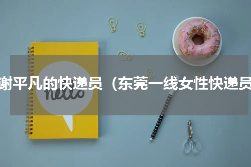 感谢平凡的快递员（东莞一线女性快递员）