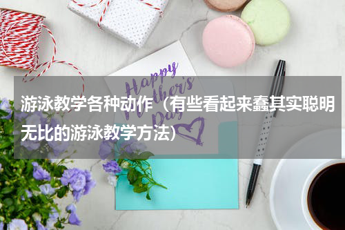 游泳教学各种动作（有些看起来蠢其实聪明无比的游泳教学方法）