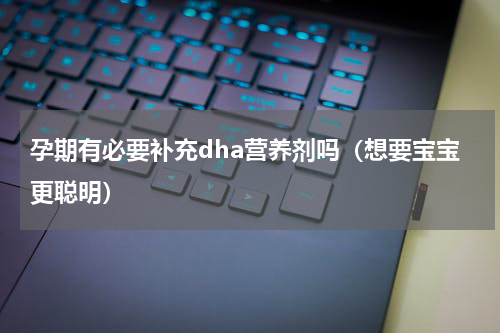 孕期有必要补充dha营养剂吗（想要宝宝更聪明）