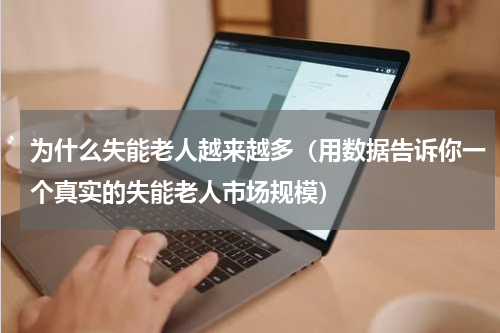 为什么失能老人越来越多（用数据告诉你一个真实的失能老人市场规模）