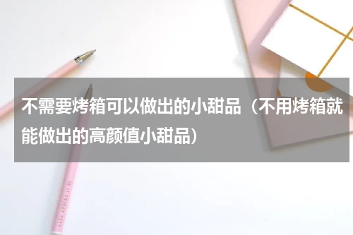 不需要烤箱可以做出的小甜品（不用烤箱就能做出的高颜值小甜品）