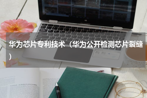 华为芯片专利技术（华为公开检测芯片裂缝）