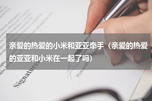 亲爱的热爱的小米和亚亚牵手（亲爱的热爱的亚亚和小米在一起了吗）