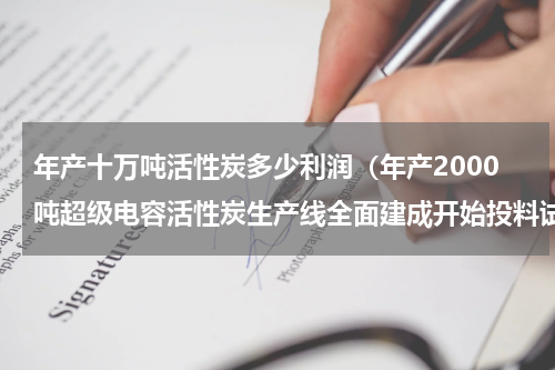 年产十万吨活性炭多少利润（年产2000吨超级电容活性炭生产线全面建成开始投料试产）