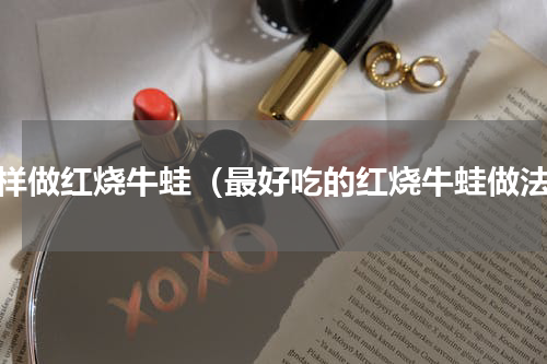 怎样做红烧牛蛙（最好吃的红烧牛蛙做法）