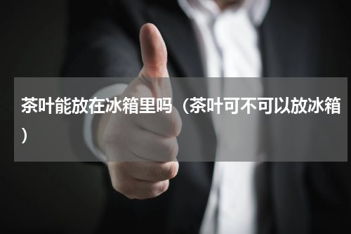 茶叶能放在冰箱里吗（茶叶可不可以放冰箱）