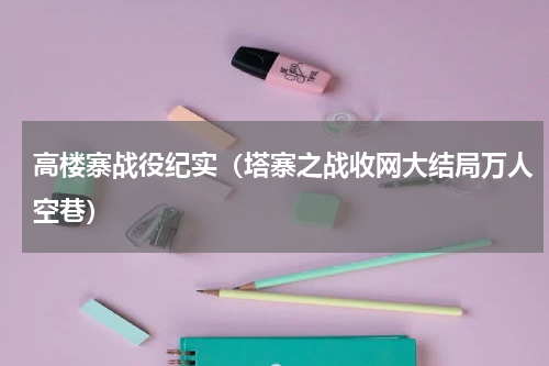 高楼寨战役纪实（塔寨之战收网大结局万人空巷）
