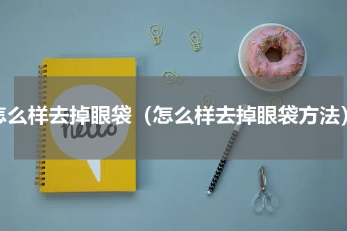 怎么样去掉眼袋（怎么样去掉眼袋方法）