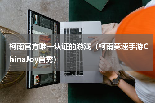 柯南官方唯一认证的游戏（柯南竞速手游ChinaJoy首秀）