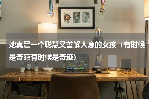 她真是一个聪慧又善解人意的女孩（有时候是奇葩有时候是奇迹）