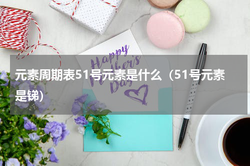 元素周期表51号元素是什么（51号元素是锑）