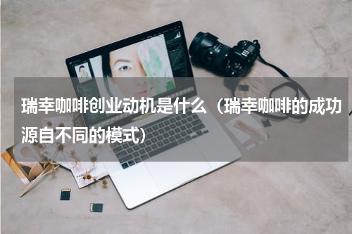 瑞幸咖啡创业动机是什么（瑞幸咖啡的成功源自不同的模式）