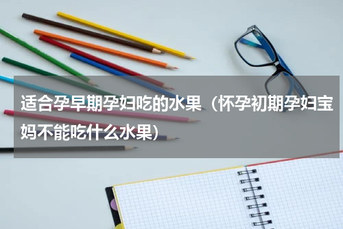 适合孕早期孕妇吃的水果（怀孕初期孕妇宝妈不能吃什么水果）