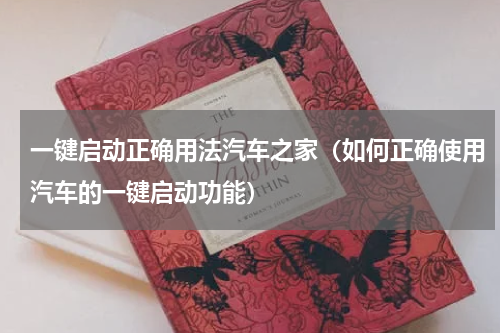 一键启动正确用法汽车之家（如何正确使用汽车的一键启动功能）