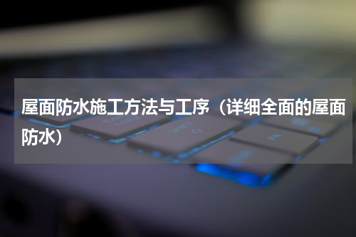 屋面防水施工方法与工序（详细全面的屋面防水）
