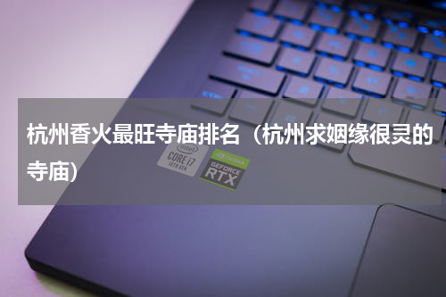 杭州香火最旺寺庙排名（杭州求姻缘很灵的寺庙）