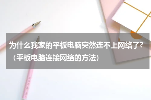 为什么我家的平板电脑突然连不上网络了?（平板电脑连接网络的方法）