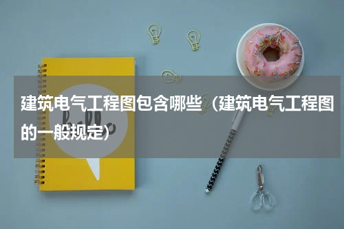 建筑电气工程图包含哪些（建筑电气工程图的一般规定）