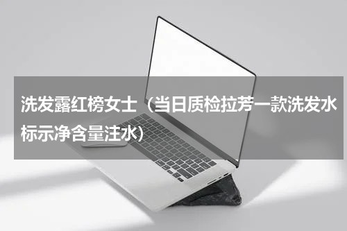 洗发露红榜女士（当日质检拉芳一款洗发水标示净含量注水）