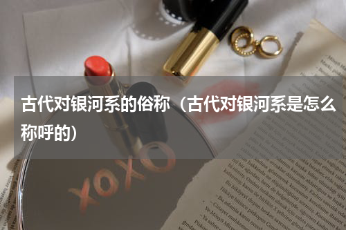 古代对银河系的俗称（古代对银河系是怎么称呼的）