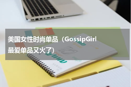 美国女性时尚单品（GossipGirl最爱单品又火了）
