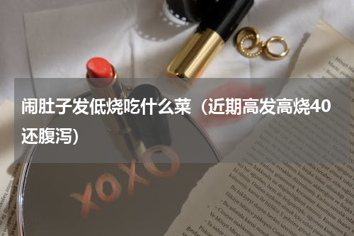 闹肚子发低烧吃什么菜（近期高发高烧40还腹泻）
