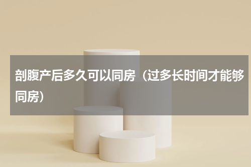 剖腹产后多久可以同房（过多长时间才能够同房）