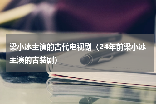 梁小冰主演的古代电视剧（24年前梁小冰主演的古装剧）