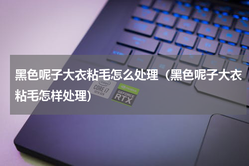 黑色呢子大衣粘毛怎么处理（黑色呢子大衣粘毛怎样处理）