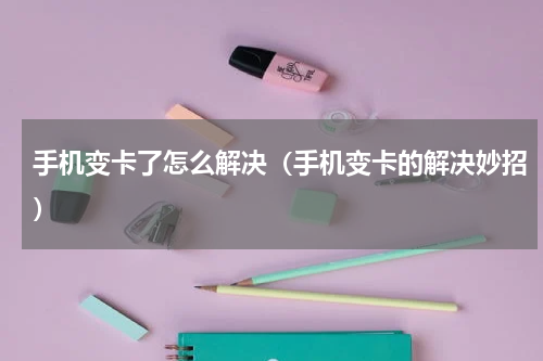 手机变卡了怎么解决（手机变卡的解决妙招）
