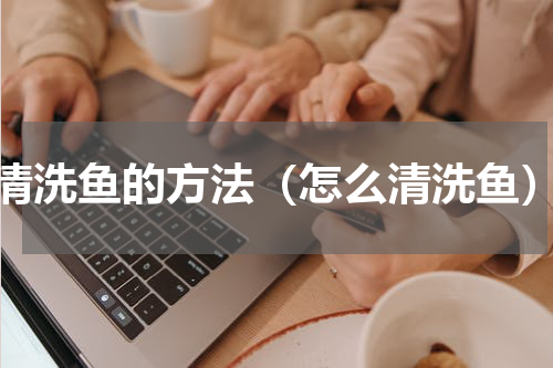 清洗鱼的方法（怎么清洗鱼）