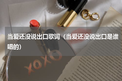 当爱还没说出口歌词（当爱还没说出口是谁唱的）