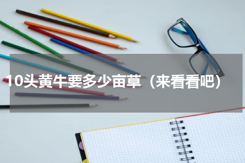 10头黄牛要多少亩草（来看看吧）