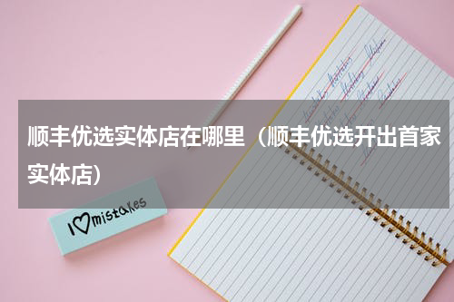 顺丰优选实体店在哪里（顺丰优选开出首家实体店）