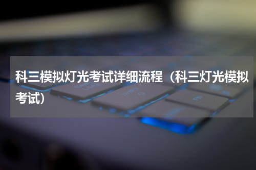 科三模拟灯光考试详细流程（科三灯光模拟考试）
