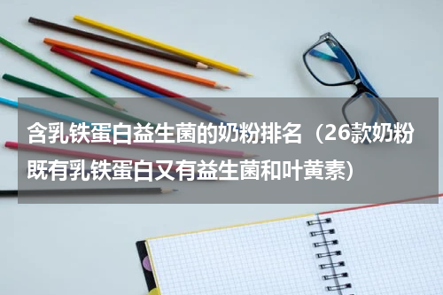 含乳铁蛋白益生菌的奶粉排名（26款奶粉既有乳铁蛋白又有益生菌和叶黄素）