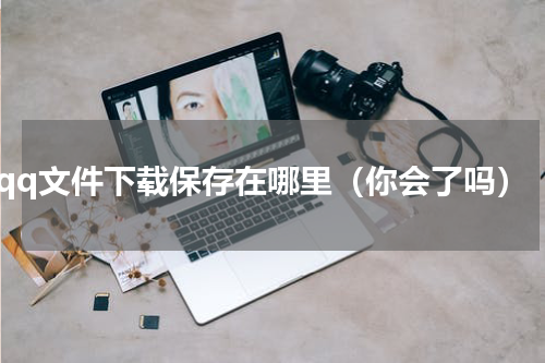 qq文件下载保存在哪里（你会了吗）