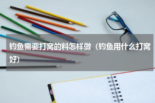 钓鱼需要打窝的料怎样做（钓鱼用什么打窝好）