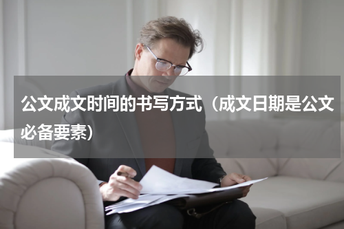 公文成文时间的书写方式（成文日期是公文必备要素）