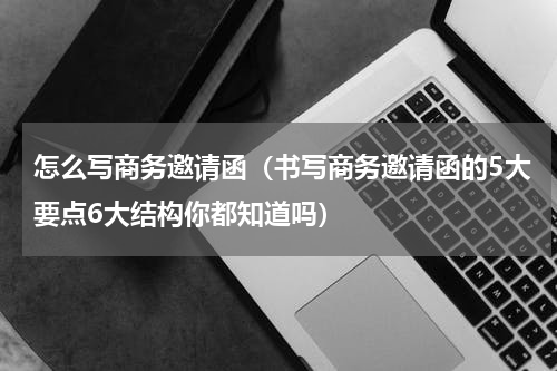 怎么写商务邀请函（书写商务邀请函的5大要点6大结构你都知道吗）