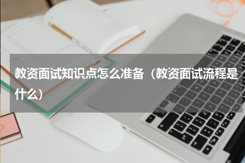 教资面试知识点怎么准备（教资面试流程是什么）