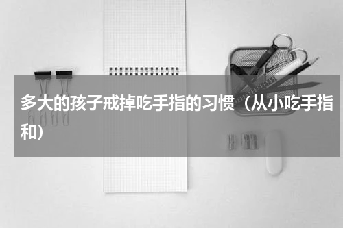 多大的孩子戒掉吃手指的习惯（从小吃手指和）