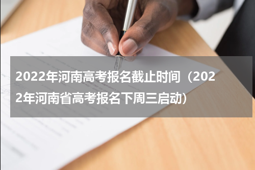 2022年河南高考报名截止时间（2022年河南省高考报名下周三启动）