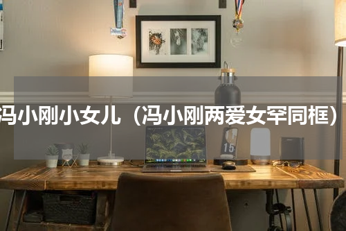 冯小刚小女儿（冯小刚两爱女罕同框）