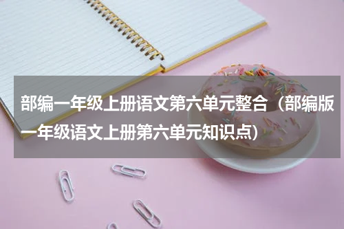 部编一年级上册语文第六单元整合（部编版一年级语文上册第六单元知识点）